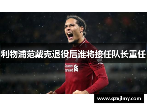 利物浦范戴克退役后谁将接任队长重任