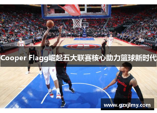 Cooper Flagg崛起五大联赛核心助力篮球新时代