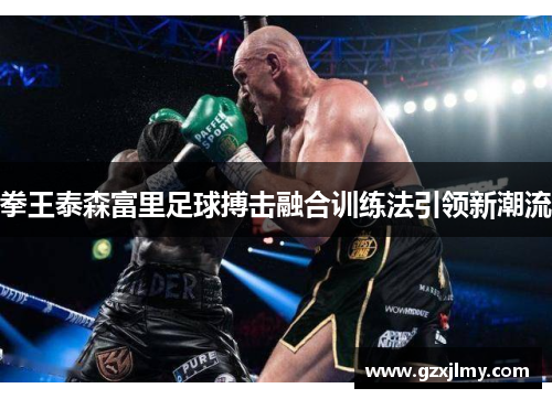 拳王泰森富里足球搏击融合训练法引领新潮流