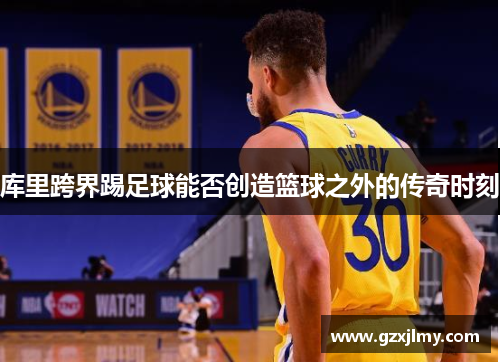 库里跨界踢足球能否创造篮球之外的传奇时刻
