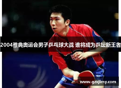 2004雅典奥运会男子乒乓球大战 谁将成为乒坛新王者